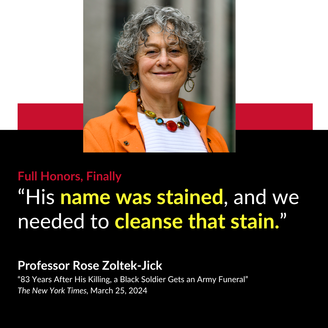 Full Honors, Finally “ His name was stained, and we needed to cleanse that stain.” Professor Rose Zoltek-Jick “83 Years After His Killing, a Black Soldier Gets an Army Funeral” The New York Times March 25, 2024